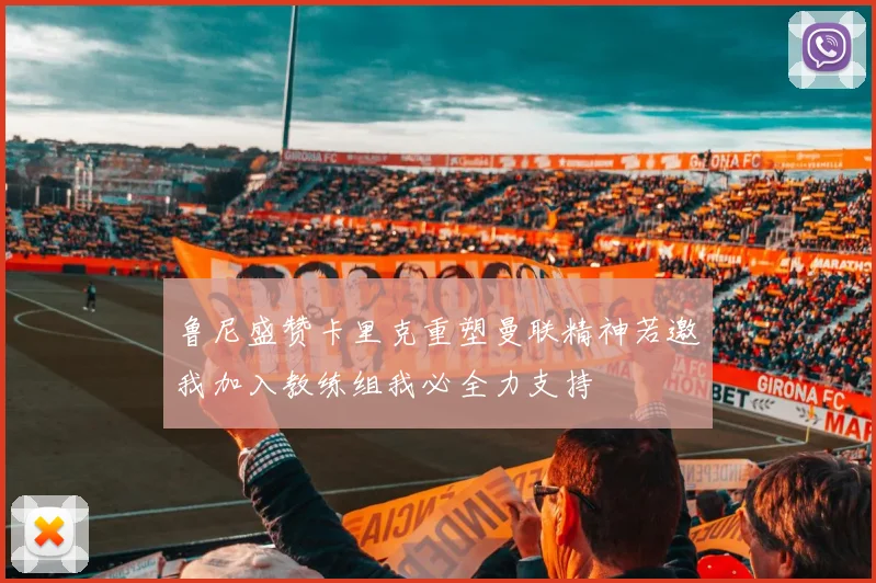 鲁尼盛赞卡里克重塑曼联精神若邀我加入教练组我必全力支持