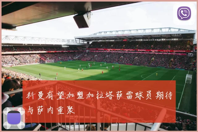 科曼有望加盟加拉塔萨雷球员期待与萨内重聚
