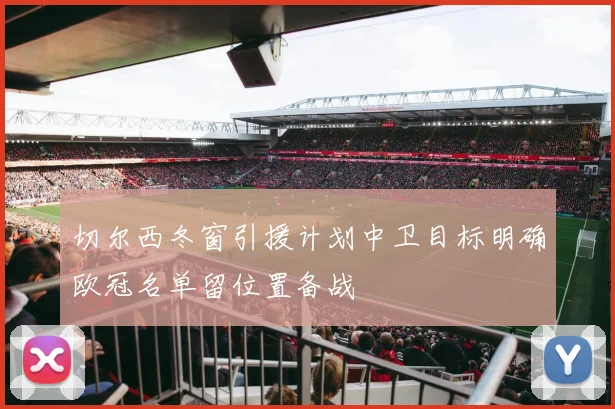 切尔西冬窗引援计划中卫目标明确欧冠名单留位置备战