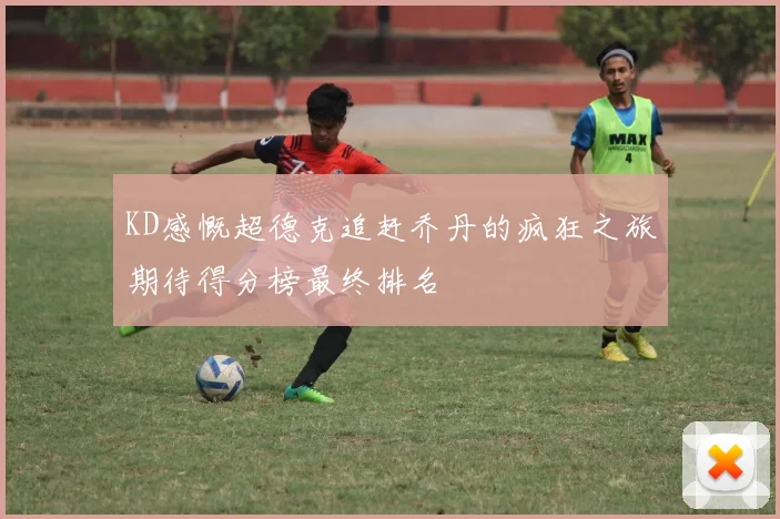 KD感慨超德克追赶乔丹的疯狂之旅期待得分榜最终排名