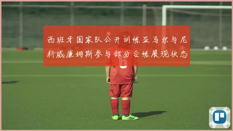 西班牙国家队公开训练亚马尔与尼科威廉姆斯参与部分合练展现状态