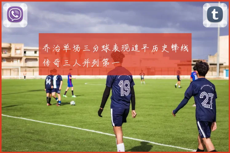 乔治单场三分球表现追平历史锋线传奇三人并列第一