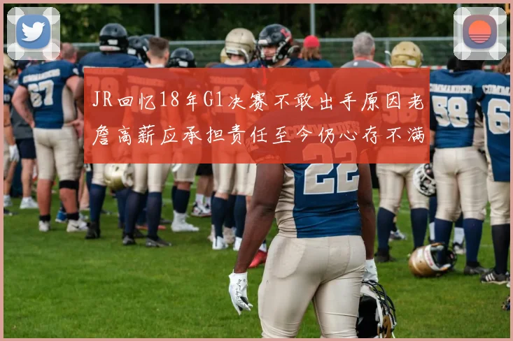JR回忆18年G1决赛不敢出手原因老詹高薪应承担责任至今仍心存不满