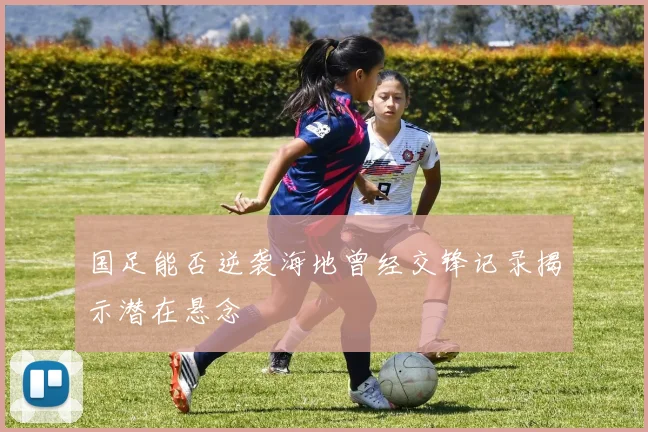 国足能否逆袭海地曾经交锋记录揭示潜在悬念