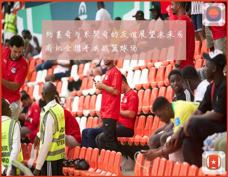 约基奇与东契奇的友谊展望未来或有机会携手共战篮球场