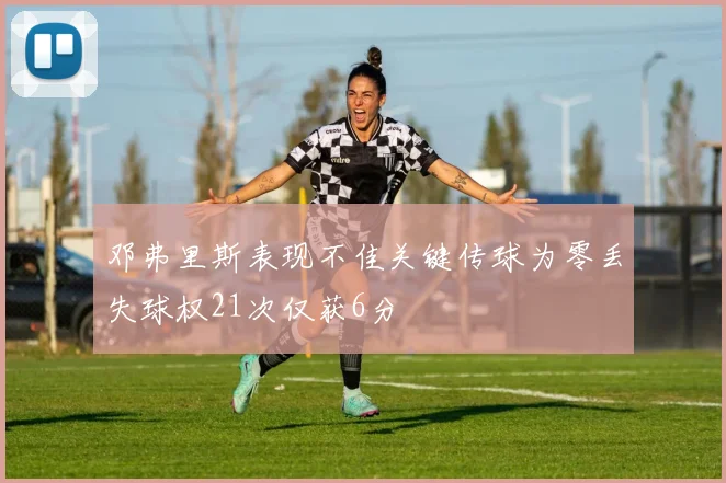 邓弗里斯表现不佳关键传球为零丢失球权21次仅获6分