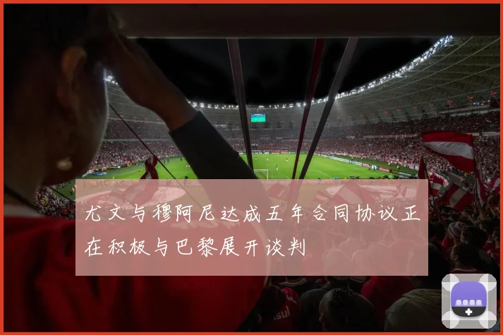 尤文与穆阿尼达成五年合同协议正在积极与巴黎展开谈判