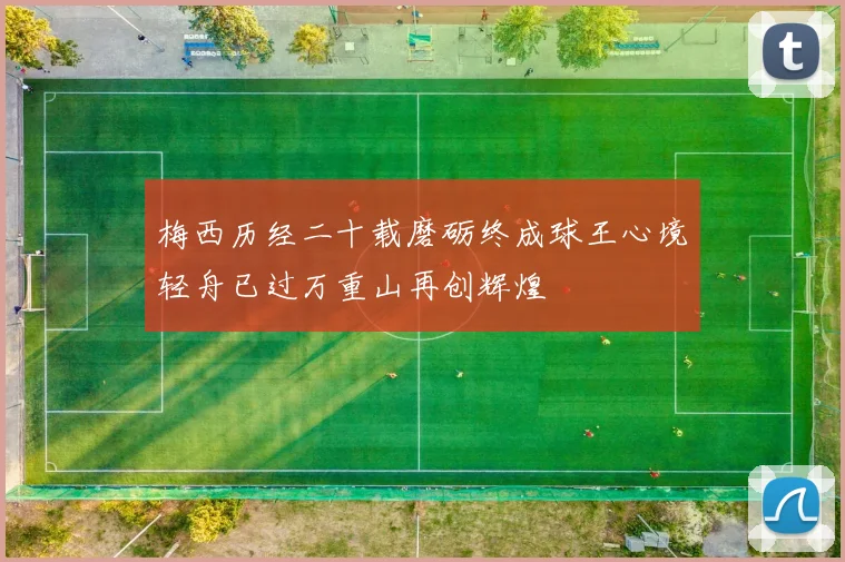 梅西历经二十载磨砺终成球王心境轻舟已过万重山再创辉煌