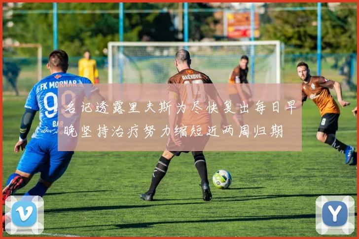 名记透露里夫斯为尽快复出每日早晚坚持治疗努力缩短近两周归期