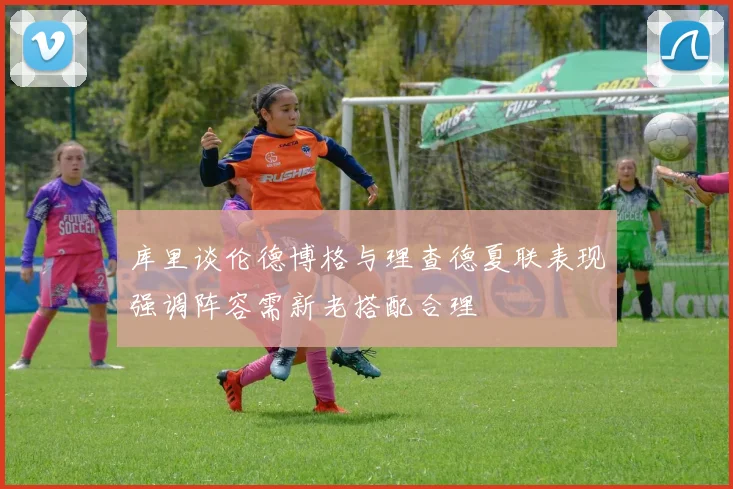 库里谈伦德博格与理查德夏联表现强调阵容需新老搭配合理