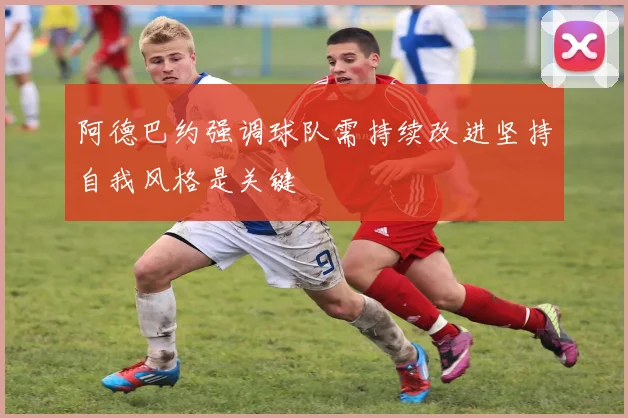阿德巴约强调球队需持续改进坚持自我风格是关键