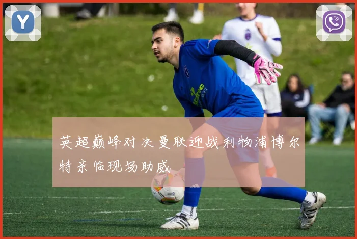英超巅峰对决曼联迎战利物浦博尔特亲临现场助威
