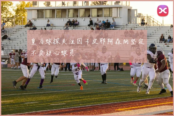 皇马球探关注因卡皮耶阿森纳坚定不卖核心球员