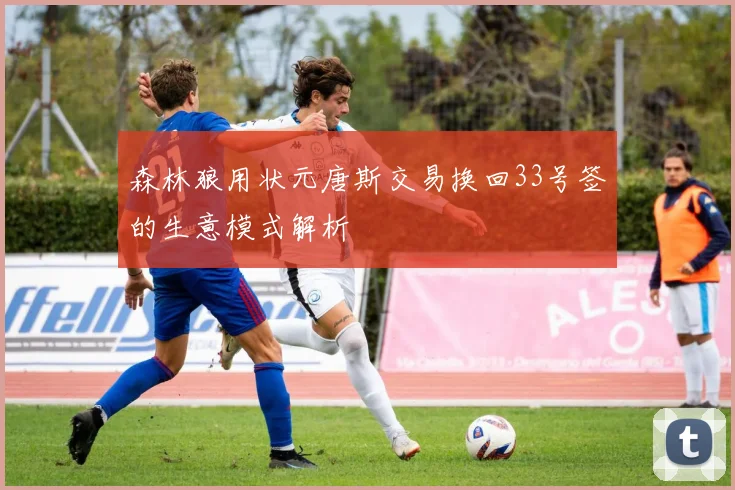 森林狼用状元唐斯交易换回33号签的生意模式解析