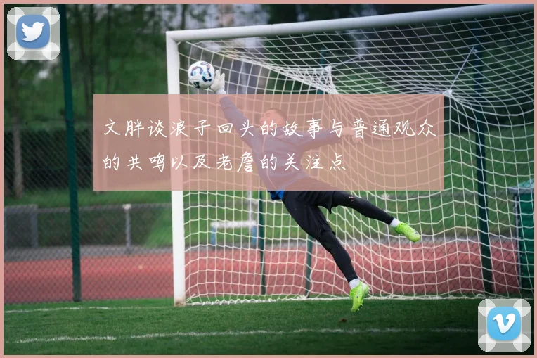 文胖谈浪子回头的故事与普通观众的共鸣以及老詹的关注点