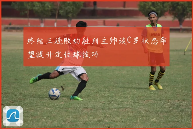 终结三连败的胜利主帅谈C罗状态希望提升定位球技巧