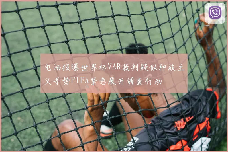 电讯报曝世界杯VAR裁判疑似种族主义手势FIFA紧急展开调查行动