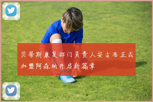 贝蒂斯康复部门负责人安古洛正式加盟阿森纳开启新篇章