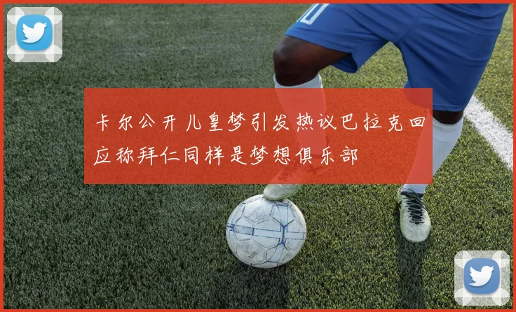 卡尔公开儿皇梦引发热议巴拉克回应称拜仁同样是梦想俱乐部
