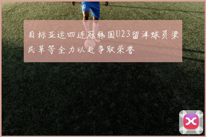 目标亚运四连冠韩国U23留洋球员梁民革等全力以赴争取荣誉