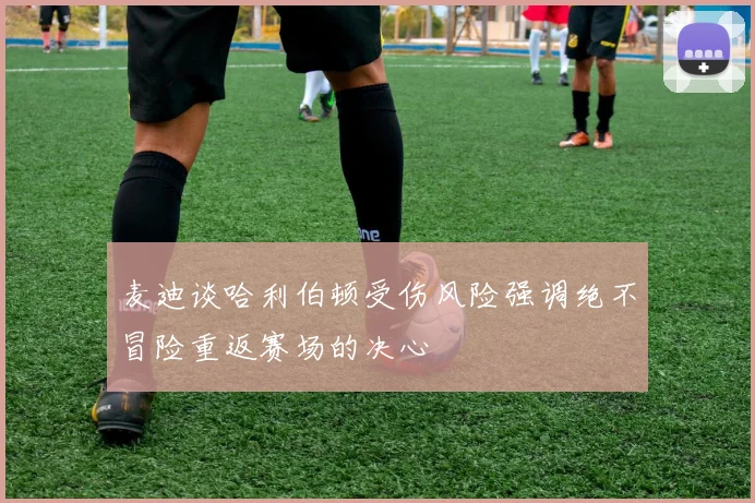 麦迪谈哈利伯顿受伤风险强调绝不冒险重返赛场的决心