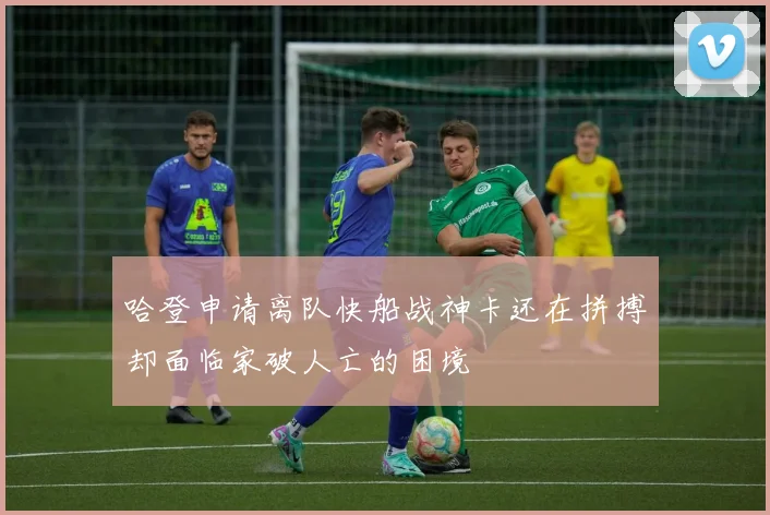 哈登申请离队快船战神卡还在拼搏却面临家破人亡的困境
