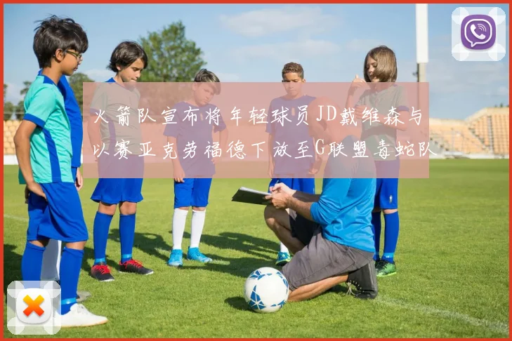 火箭队宣布将年轻球员JD戴维森与以赛亚克劳福德下放至G联盟毒蛇队进行锻炼