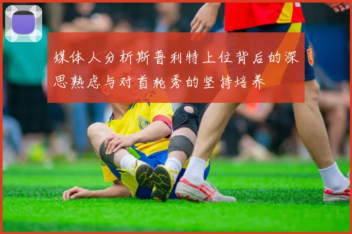 媒体人分析斯普利特上位背后的深思熟虑与对首轮秀的坚持培养